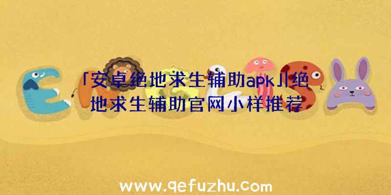 「安卓绝地求生辅助apk」|绝地求生辅助官网小样推荐